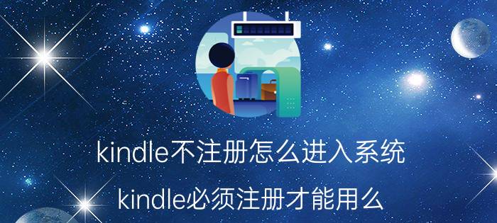 kindle不注册怎么进入系统 kindle必须注册才能用么？